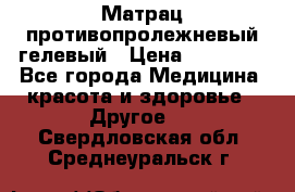 Матрац противопролежневый гелевый › Цена ­ 18 000 - Все города Медицина, красота и здоровье » Другое   . Свердловская обл.,Среднеуральск г.